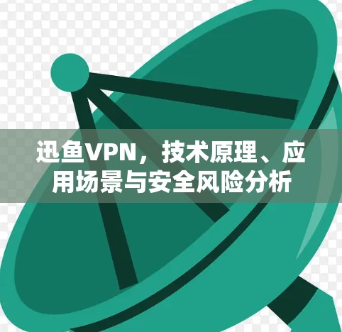 迅鱼VPN,技术原理、应用场景与安全风险分析 迅鱼VPN,技术原理、应用场景与安全风险分析