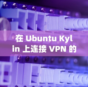 在 Ubuntu Kylin 上连接 VPN 的步骤如下，适用于大多数常见的 VPN 类型（如 PPTP、L2TP/IPsec、OpenVPN 等）