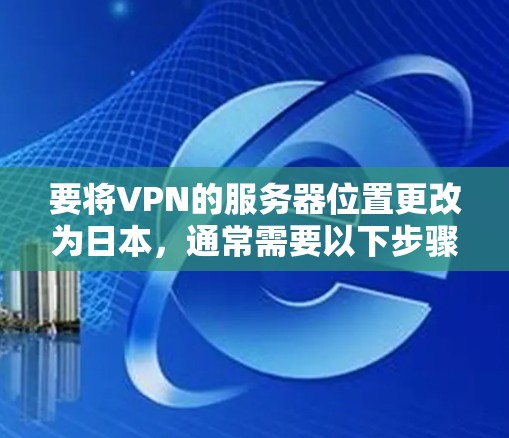 要将VPN的服务器位置更改为日本,通常需要以下步骤(具体操作可能因VPN服务商而异) 要将VPN的服务器位置更改为日本,通常需要以下步骤(具体操作可能因VPN服务商而异)
