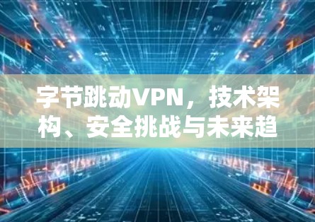 字节跳动VPN,技术架构、安全挑战与未来趋势 字节跳动VPN,技术架构、安全挑战与未来趋势