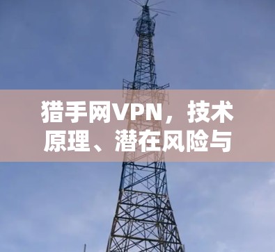 猎手网VPN,技术原理、潜在风险与安全防范措施 猎手网VPN,技术原理、潜在风险与安全防范措施