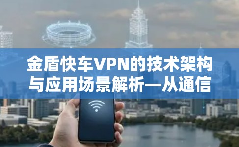金盾快车VPN的技术架构与应用场景解析—从通信工程师视角看企业级安全通信