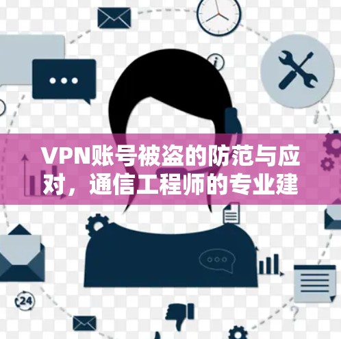 VPN账号被盗的防范与应对，通信工程师的专业建议