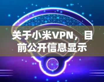 关于小米VPN,目前公开信息显示小米官方并未推出专门的VPN服务。以下是需要了解的关键点