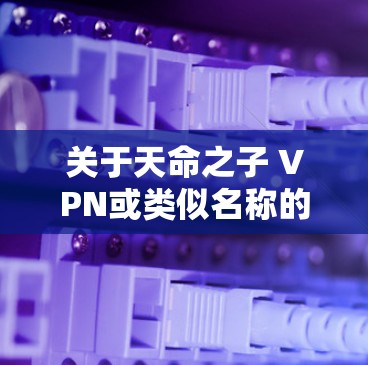 关于天命之子 VPN或类似名称的虚拟专用网络(VPN)服务,目前没有权威信息表明这是一款广泛认可的工具。以下是一些重要提示,帮助你安全使用VPN