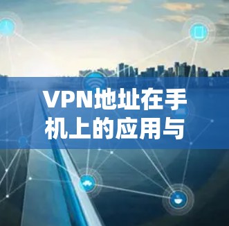 VPN地址在手机上的应用与配置指南 VPN地址在手机上的应用与配置指南