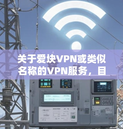 关于爱块VPN或类似名称的VPN服务,目前没有广泛认可或知名的品牌信息。以下是一些需要注意的要点和建议