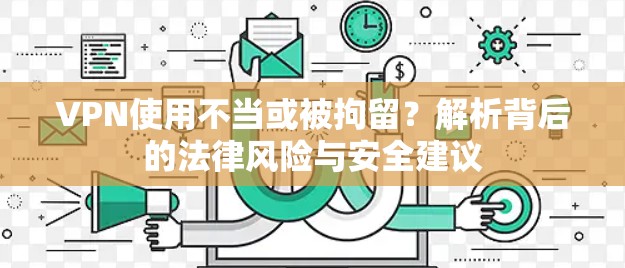 VPN使用不当或被拘留?解析背后的法律风险与安全建议