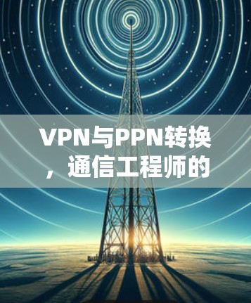 VPN与PPN转换,通信工程师的技术解析