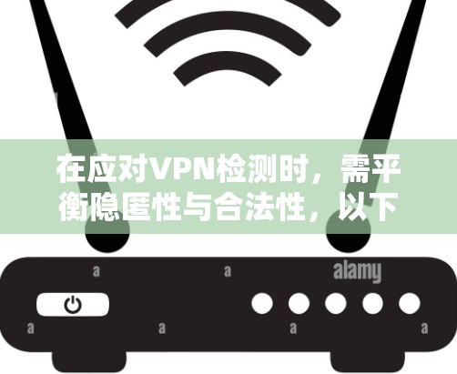 在应对VPN检测时,需平衡隐匿性与合法性,以下为分场景技术方案及注意事项