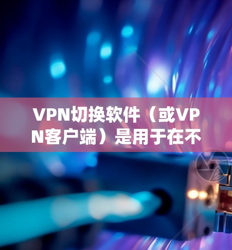 VPN切换软件(或VPN客户端)是用于在不同VPN服务器或协议之间快速切换的工具,帮助用户优化网络连接、绕过地理限制或增强隐私保护。以下是常见的VPN切换软件及使用建议