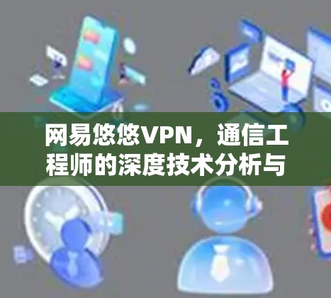 网易悠悠VPN,通信工程师的深度技术分析与用户体验评测