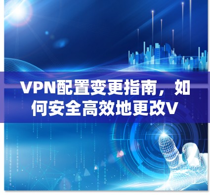VPN配置变更指南,如何安全高效地更改VPN设置